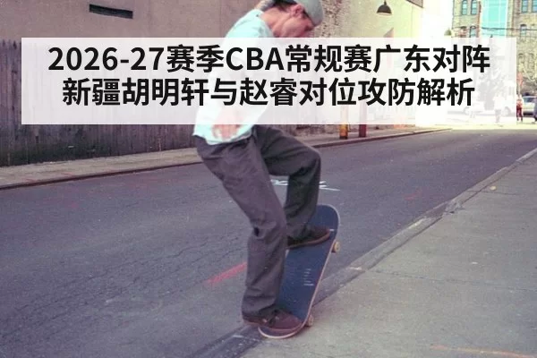 2026-27赛季CBA常规赛广东对阵新疆胡明轩与赵睿对位攻防解析