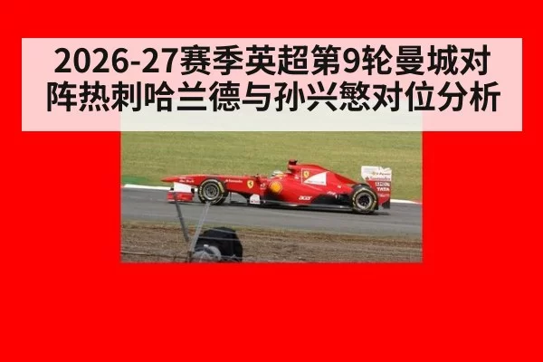2026-27赛季英超第9轮曼城对阵热刺哈兰德与孙兴慜对位分析