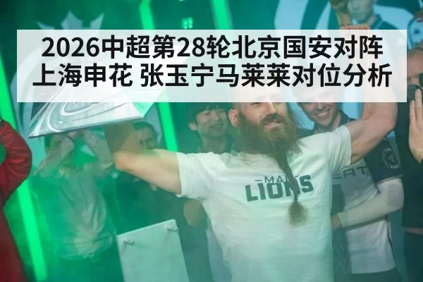2026中超第28轮北京国安对阵上海申花 张玉宁马莱莱对位分析